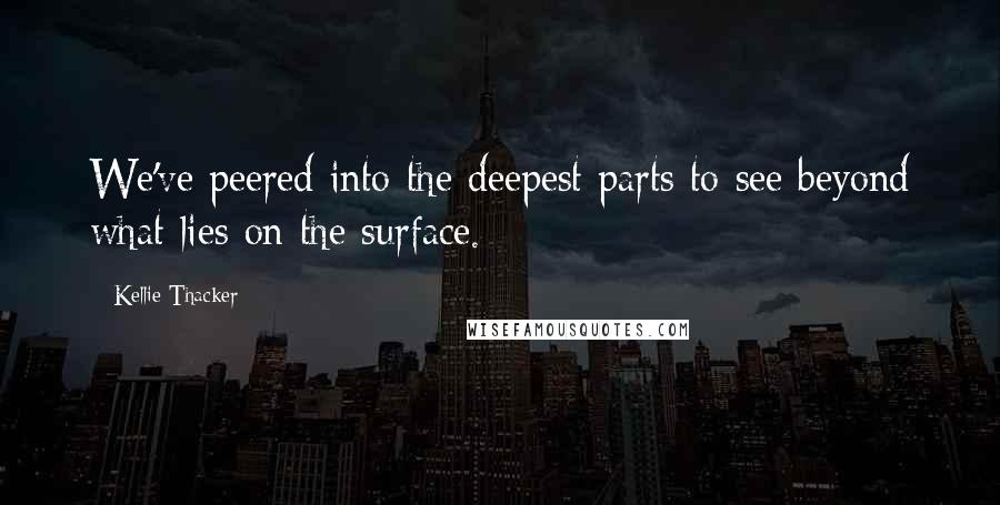 Kellie Thacker Quotes: We've peered into the deepest parts to see beyond what lies on the surface.