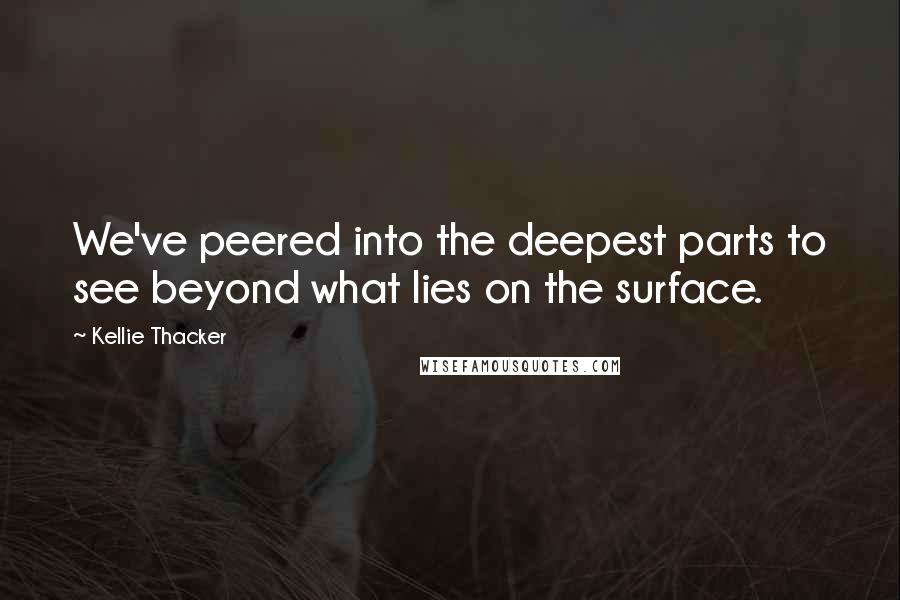 Kellie Thacker Quotes: We've peered into the deepest parts to see beyond what lies on the surface.