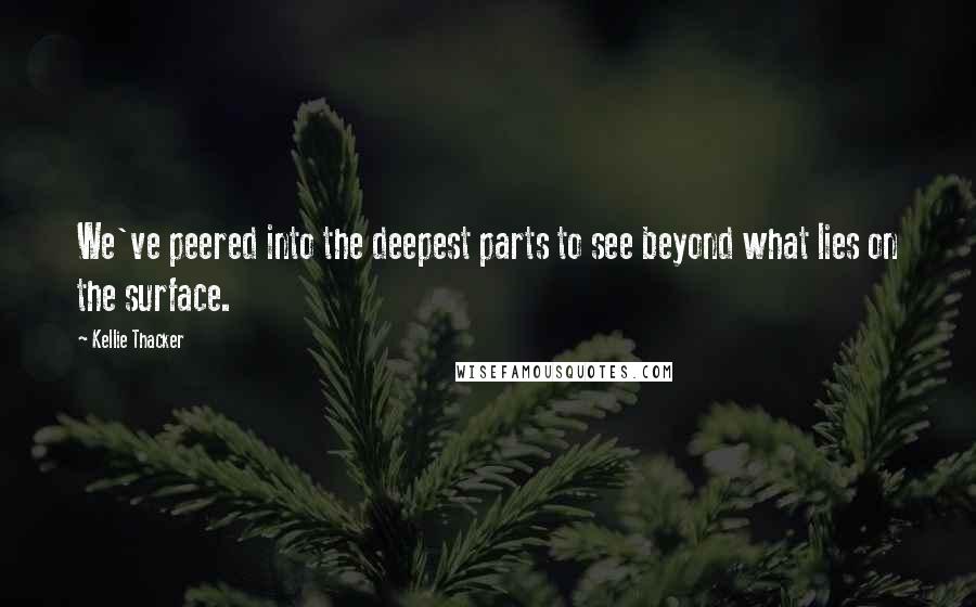 Kellie Thacker Quotes: We've peered into the deepest parts to see beyond what lies on the surface.