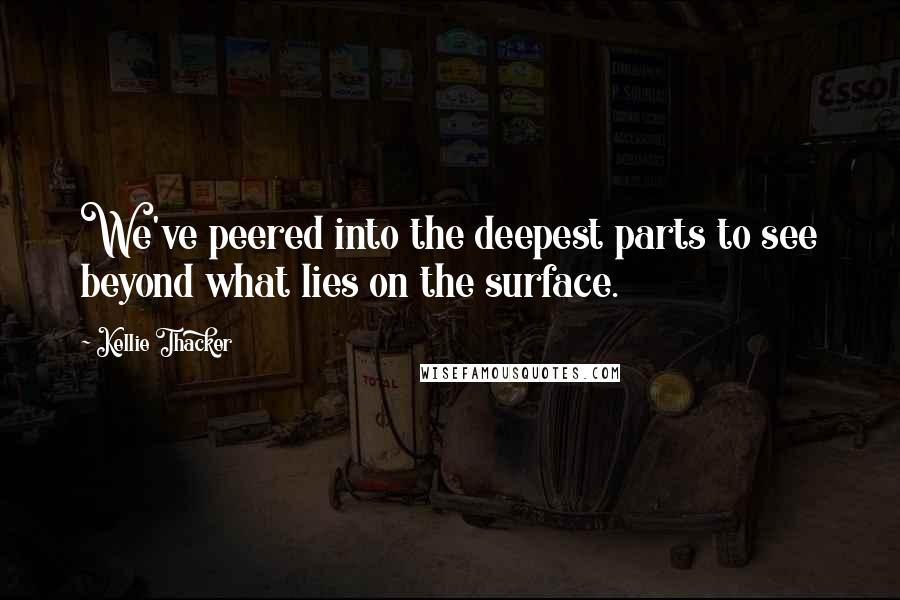 Kellie Thacker Quotes: We've peered into the deepest parts to see beyond what lies on the surface.