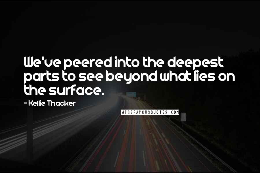 Kellie Thacker Quotes: We've peered into the deepest parts to see beyond what lies on the surface.