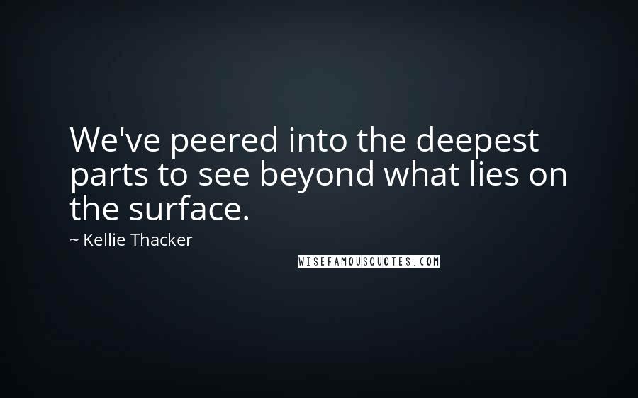 Kellie Thacker Quotes: We've peered into the deepest parts to see beyond what lies on the surface.