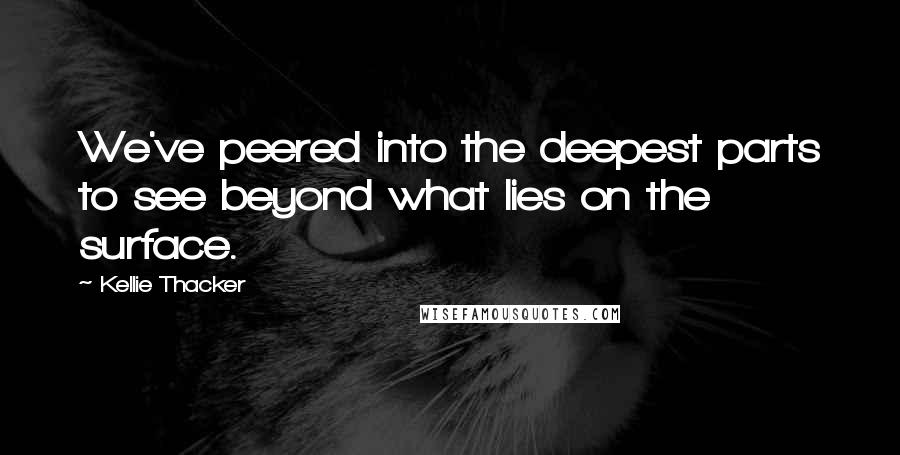 Kellie Thacker Quotes: We've peered into the deepest parts to see beyond what lies on the surface.