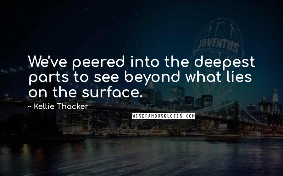 Kellie Thacker Quotes: We've peered into the deepest parts to see beyond what lies on the surface.