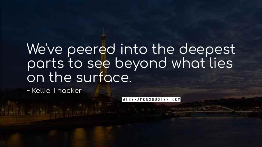 Kellie Thacker Quotes: We've peered into the deepest parts to see beyond what lies on the surface.