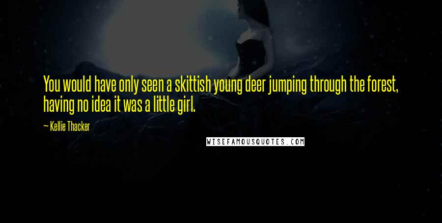 Kellie Thacker Quotes: You would have only seen a skittish young deer jumping through the forest, having no idea it was a little girl.