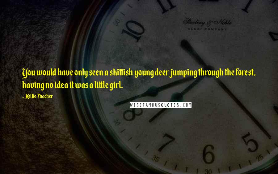 Kellie Thacker Quotes: You would have only seen a skittish young deer jumping through the forest, having no idea it was a little girl.