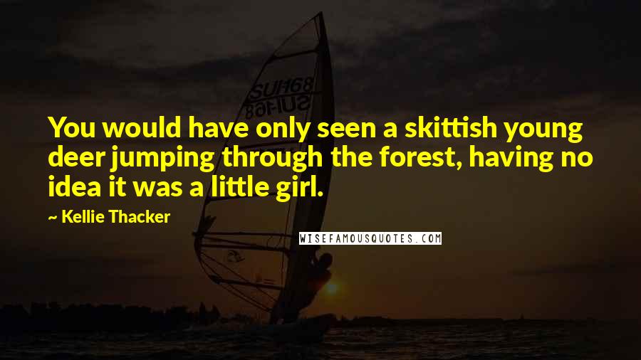 Kellie Thacker Quotes: You would have only seen a skittish young deer jumping through the forest, having no idea it was a little girl.