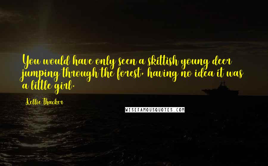 Kellie Thacker Quotes: You would have only seen a skittish young deer jumping through the forest, having no idea it was a little girl.