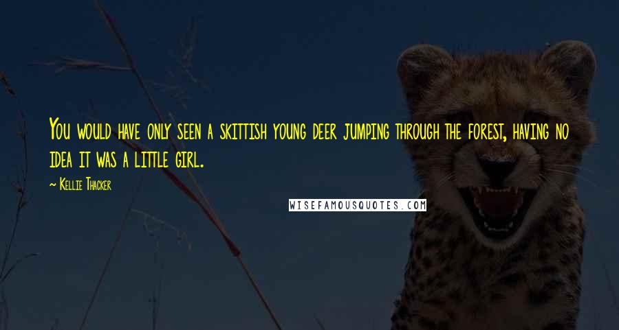 Kellie Thacker Quotes: You would have only seen a skittish young deer jumping through the forest, having no idea it was a little girl.