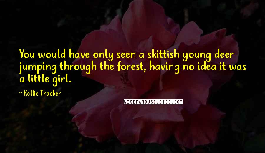 Kellie Thacker Quotes: You would have only seen a skittish young deer jumping through the forest, having no idea it was a little girl.