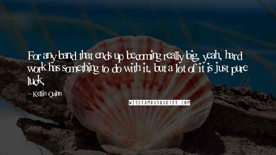 Kellin Quinn Quotes: For any band that ends up becoming really big, yeah, hard work has something to do with it, but a lot of it is just pure luck.