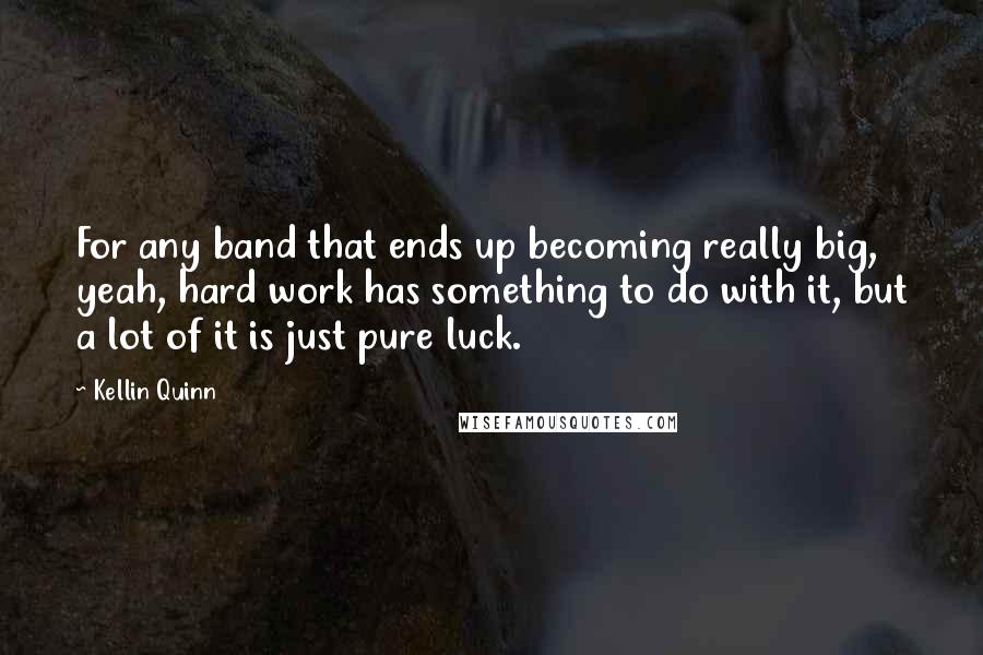 Kellin Quinn Quotes: For any band that ends up becoming really big, yeah, hard work has something to do with it, but a lot of it is just pure luck.