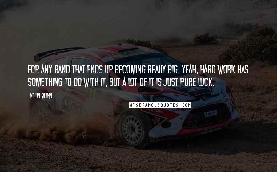 Kellin Quinn Quotes: For any band that ends up becoming really big, yeah, hard work has something to do with it, but a lot of it is just pure luck.