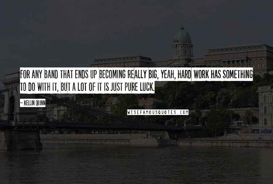 Kellin Quinn Quotes: For any band that ends up becoming really big, yeah, hard work has something to do with it, but a lot of it is just pure luck.