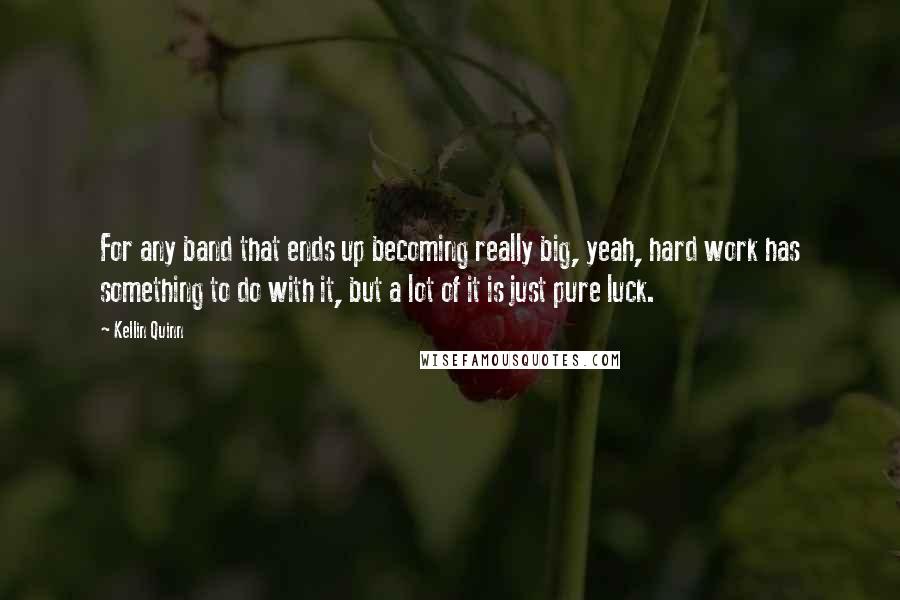 Kellin Quinn Quotes: For any band that ends up becoming really big, yeah, hard work has something to do with it, but a lot of it is just pure luck.