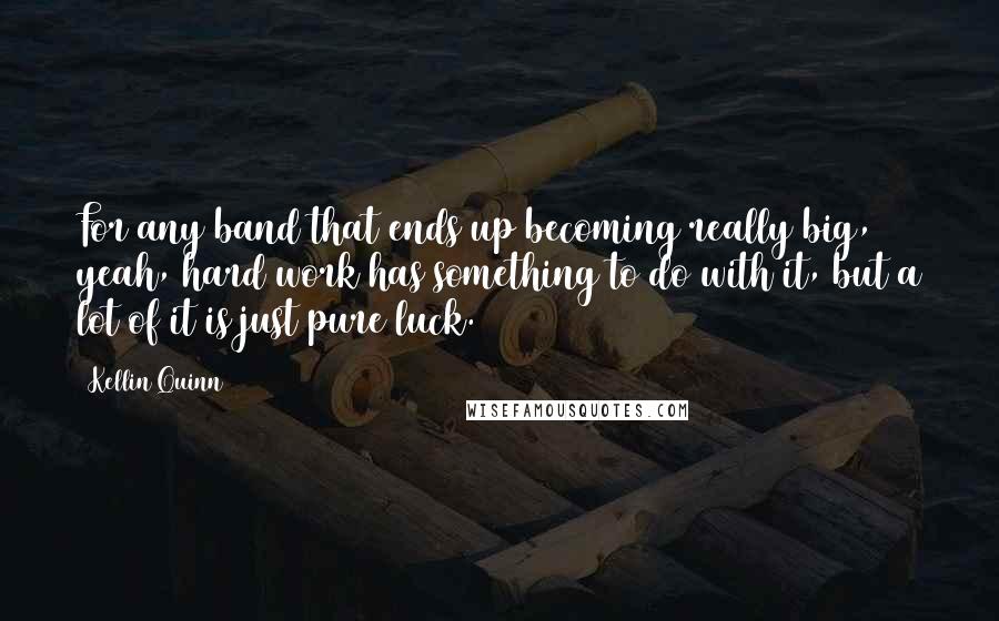 Kellin Quinn Quotes: For any band that ends up becoming really big, yeah, hard work has something to do with it, but a lot of it is just pure luck.