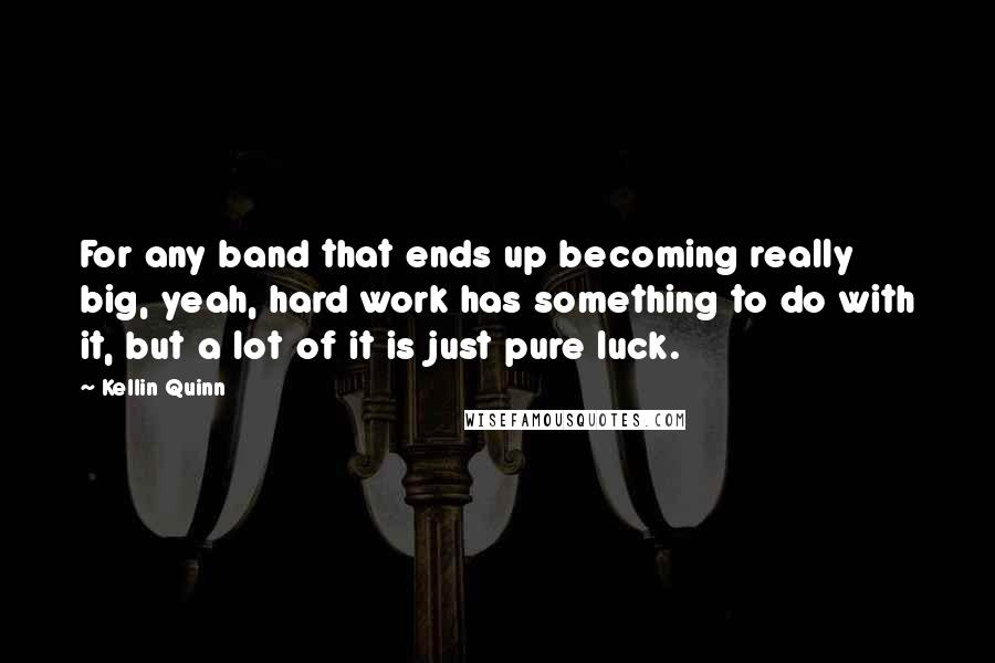 Kellin Quinn Quotes: For any band that ends up becoming really big, yeah, hard work has something to do with it, but a lot of it is just pure luck.