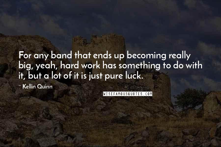 Kellin Quinn Quotes: For any band that ends up becoming really big, yeah, hard work has something to do with it, but a lot of it is just pure luck.