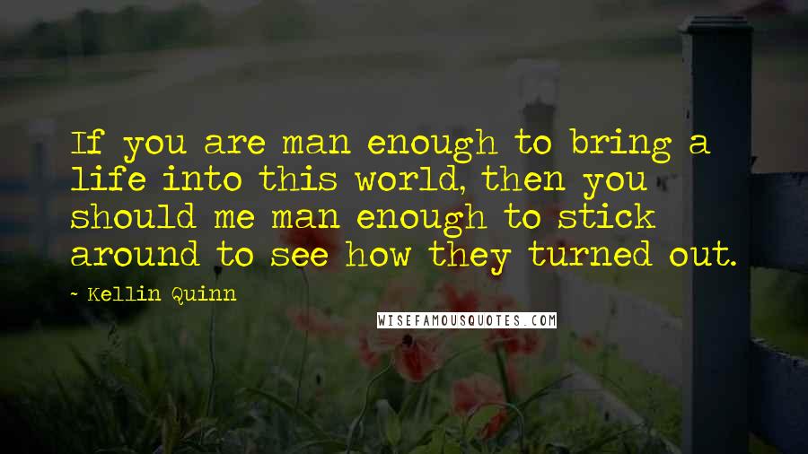 Kellin Quinn Quotes: If you are man enough to bring a life into this world, then you should me man enough to stick around to see how they turned out.