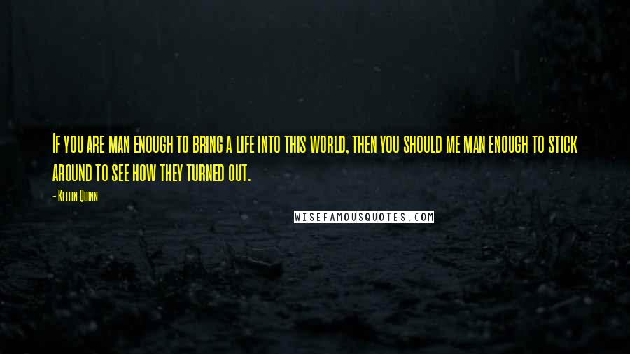 Kellin Quinn Quotes: If you are man enough to bring a life into this world, then you should me man enough to stick around to see how they turned out.