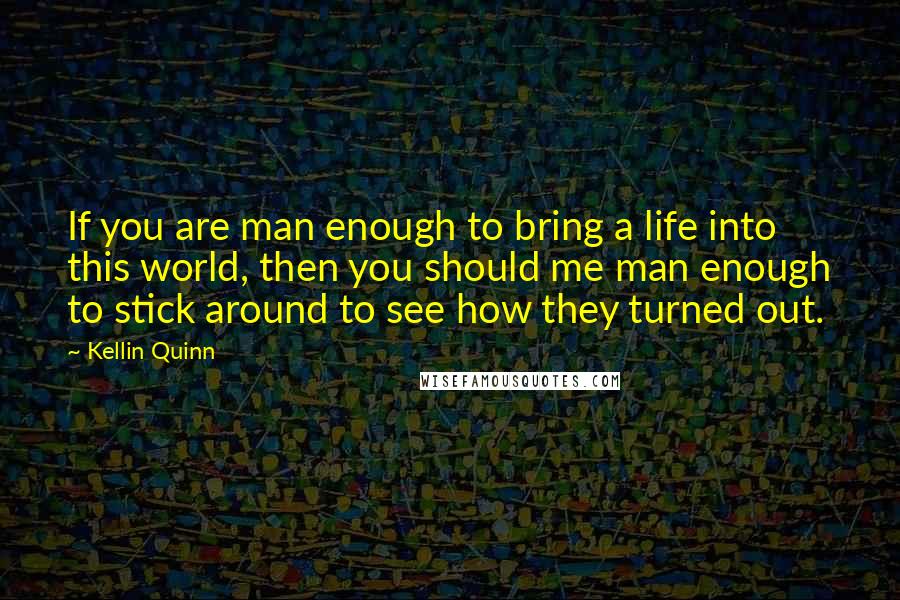 Kellin Quinn Quotes: If you are man enough to bring a life into this world, then you should me man enough to stick around to see how they turned out.