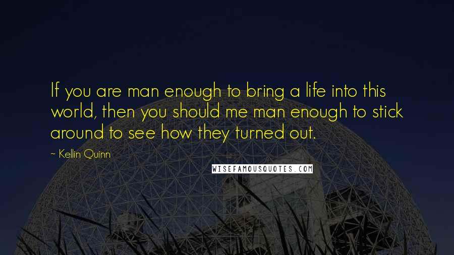 Kellin Quinn Quotes: If you are man enough to bring a life into this world, then you should me man enough to stick around to see how they turned out.