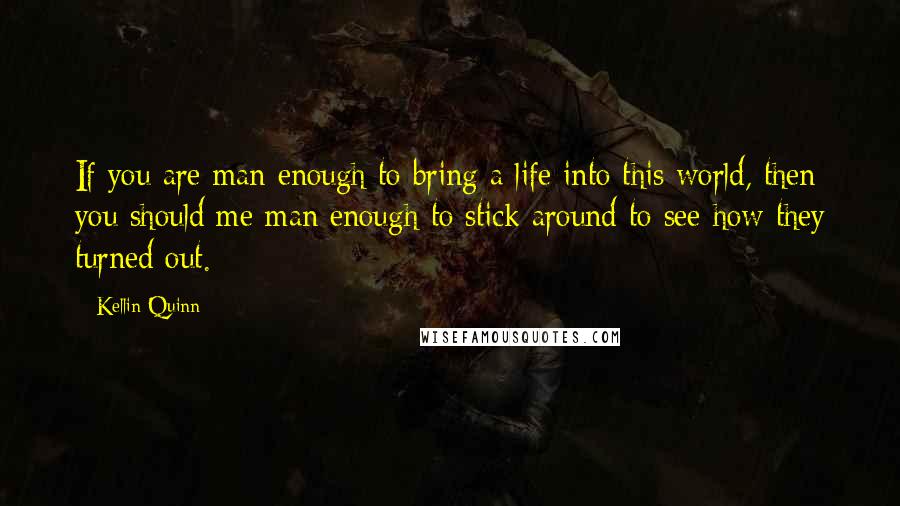 Kellin Quinn Quotes: If you are man enough to bring a life into this world, then you should me man enough to stick around to see how they turned out.