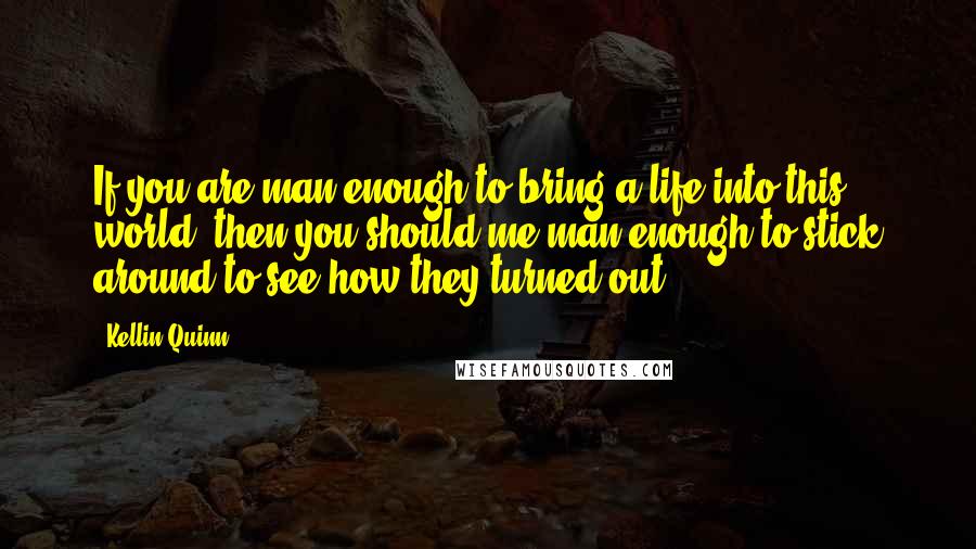 Kellin Quinn Quotes: If you are man enough to bring a life into this world, then you should me man enough to stick around to see how they turned out.