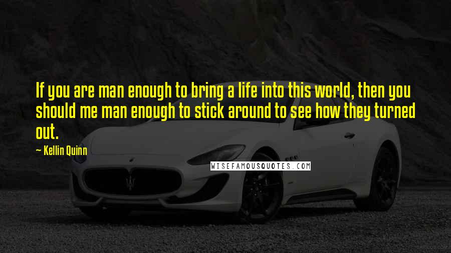 Kellin Quinn Quotes: If you are man enough to bring a life into this world, then you should me man enough to stick around to see how they turned out.