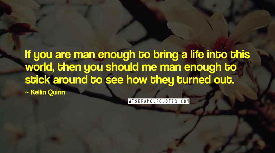 Kellin Quinn Quotes: If you are man enough to bring a life into this world, then you should me man enough to stick around to see how they turned out.