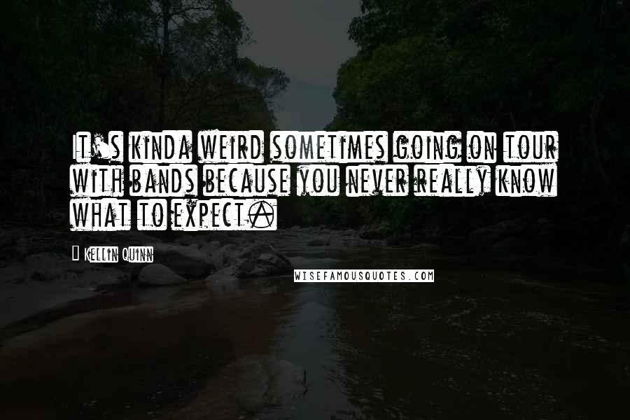 Kellin Quinn Quotes: It's kinda weird sometimes going on tour with bands because you never really know what to expect.