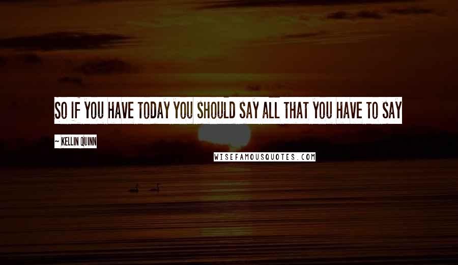 Kellin Quinn Quotes: So if you have today you should say all that you have to say