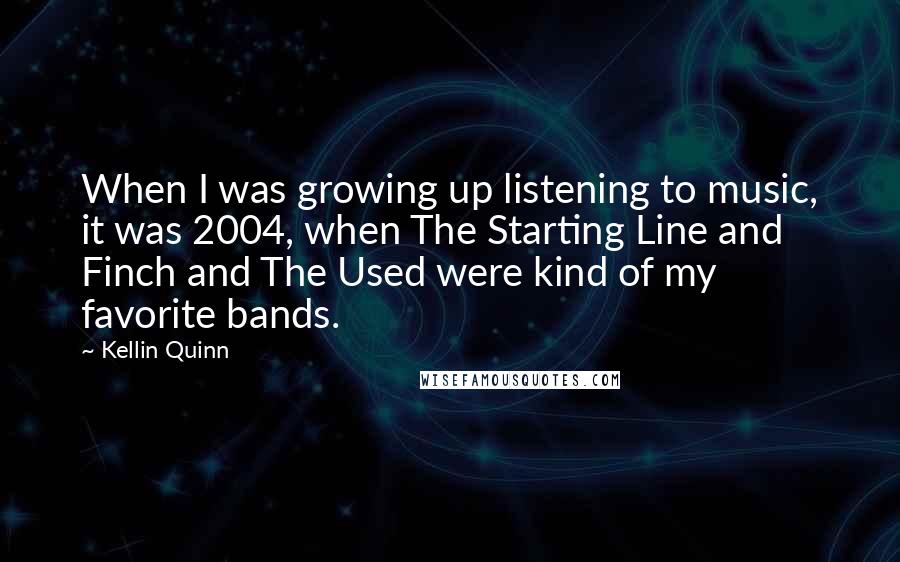 Kellin Quinn Quotes: When I was growing up listening to music, it was 2004, when The Starting Line and Finch and The Used were kind of my favorite bands.