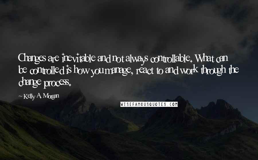 Kelly A. Morgan Quotes: Changes are inevitable and not always controllable. What can be controlled is how you manage, react to and work through the change process.