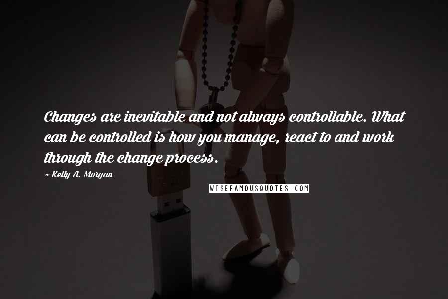 Kelly A. Morgan Quotes: Changes are inevitable and not always controllable. What can be controlled is how you manage, react to and work through the change process.