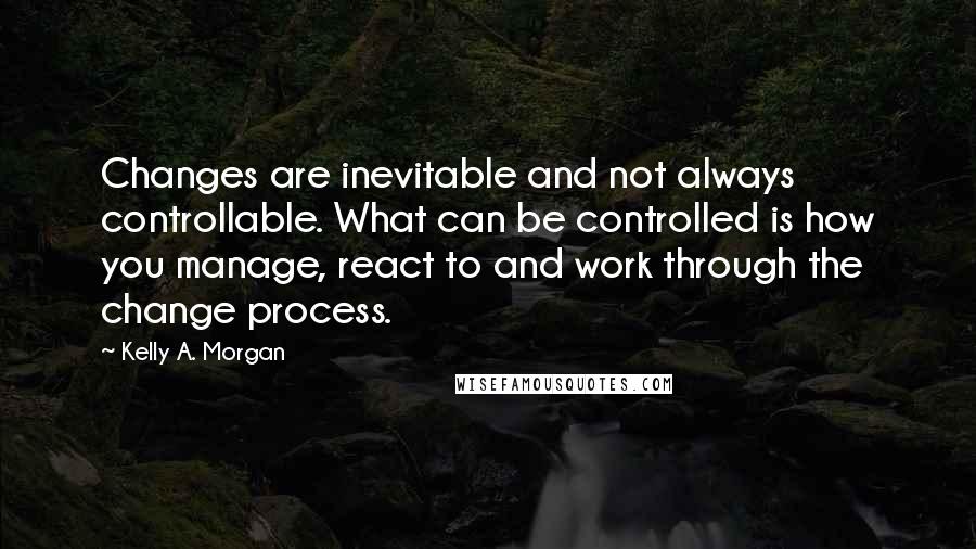 Kelly A. Morgan Quotes: Changes are inevitable and not always controllable. What can be controlled is how you manage, react to and work through the change process.