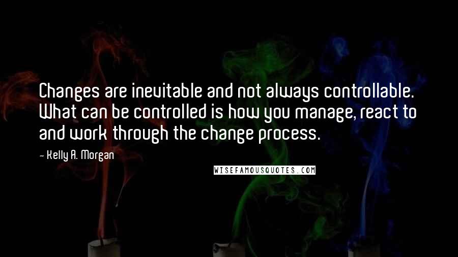 Kelly A. Morgan Quotes: Changes are inevitable and not always controllable. What can be controlled is how you manage, react to and work through the change process.