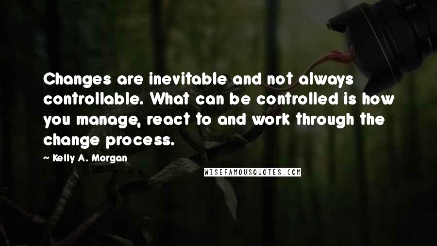 Kelly A. Morgan Quotes: Changes are inevitable and not always controllable. What can be controlled is how you manage, react to and work through the change process.