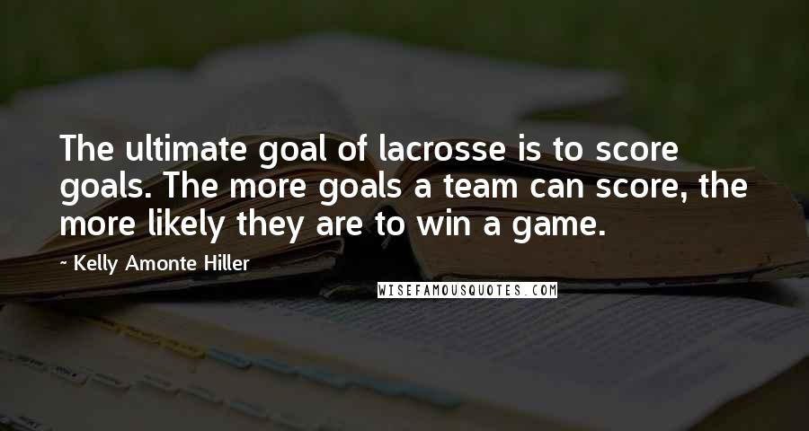 Kelly Amonte Hiller Quotes: The ultimate goal of lacrosse is to score goals. The more goals a team can score, the more likely they are to win a game.