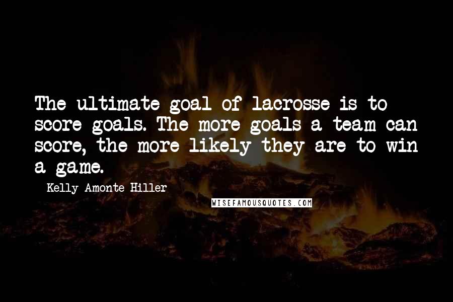 Kelly Amonte Hiller Quotes: The ultimate goal of lacrosse is to score goals. The more goals a team can score, the more likely they are to win a game.