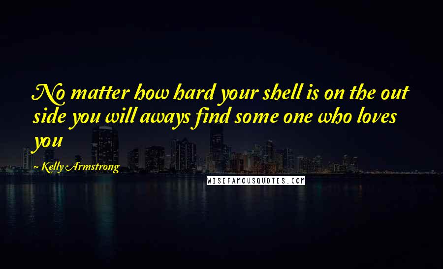 Kelly Armstrong Quotes: No matter how hard your shell is on the out side you will aways find some one who loves you