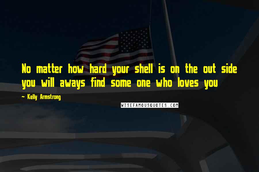 Kelly Armstrong Quotes: No matter how hard your shell is on the out side you will aways find some one who loves you