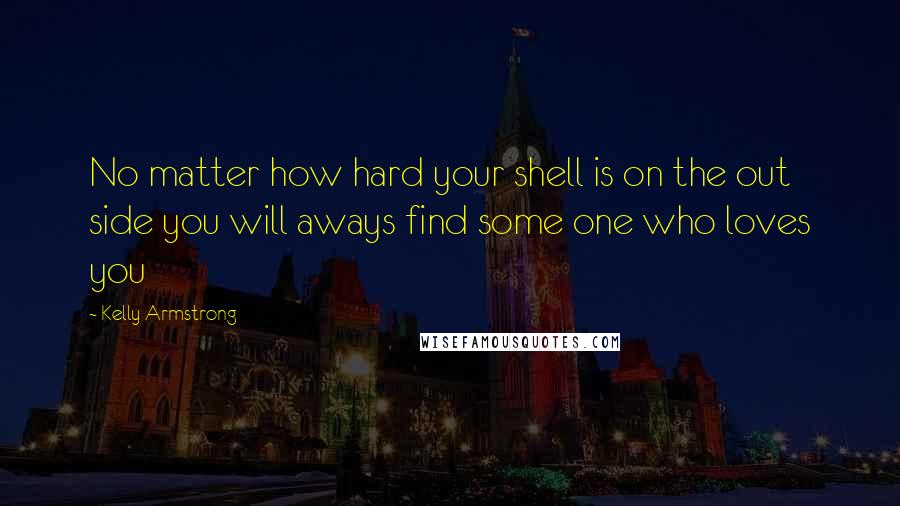 Kelly Armstrong Quotes: No matter how hard your shell is on the out side you will aways find some one who loves you