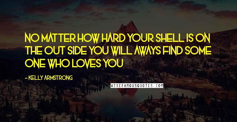 Kelly Armstrong Quotes: No matter how hard your shell is on the out side you will aways find some one who loves you