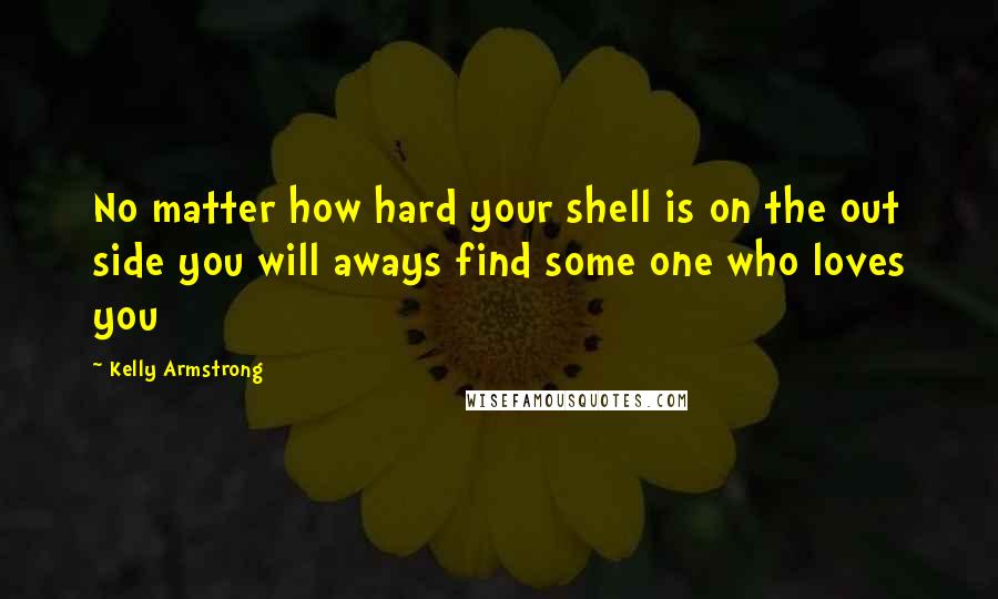 Kelly Armstrong Quotes: No matter how hard your shell is on the out side you will aways find some one who loves you