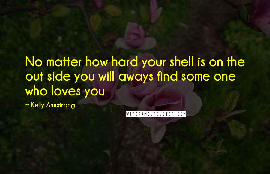 Kelly Armstrong Quotes: No matter how hard your shell is on the out side you will aways find some one who loves you