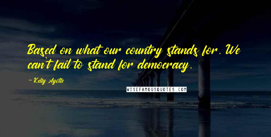 Kelly Ayotte Quotes: Based on what our country stands for. We can't fail to stand for democracy.