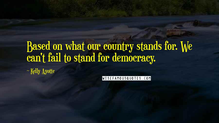 Kelly Ayotte Quotes: Based on what our country stands for. We can't fail to stand for democracy.