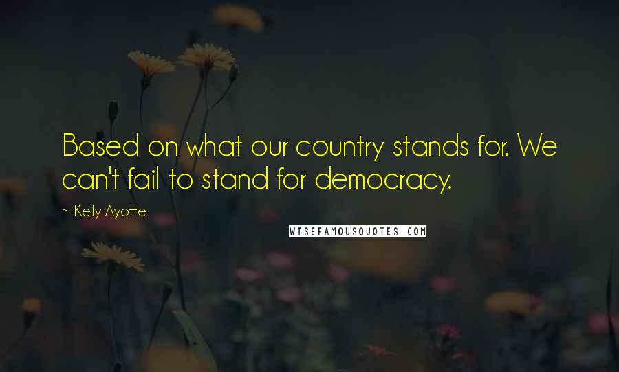 Kelly Ayotte Quotes: Based on what our country stands for. We can't fail to stand for democracy.